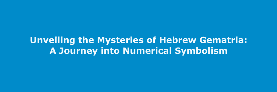 Unveiling the Mysteries of Hebrew Gematria: A Journey into Numerical Symbolism