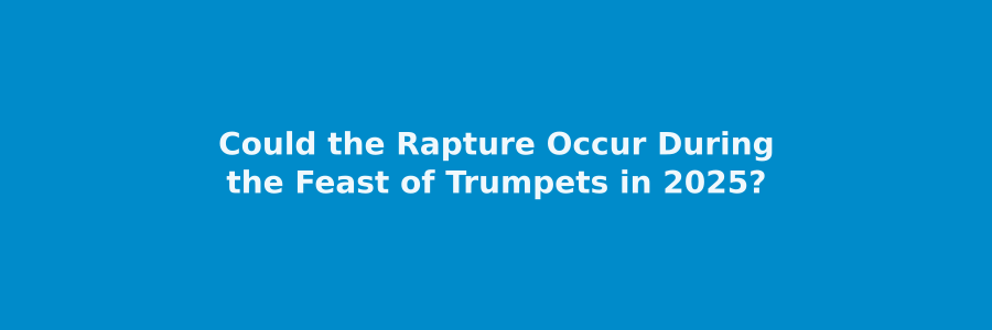 Could the Rapture Occur During the Feast of Trumpets in 2025?